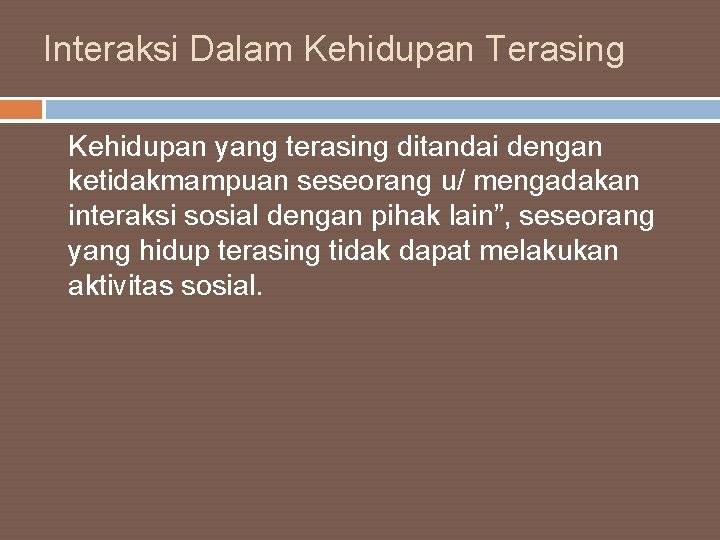 Interaksi Dalam Kehidupan Terasing Kehidupan yang terasing ditandai dengan ketidakmampuan seseorang u/ mengadakan interaksi