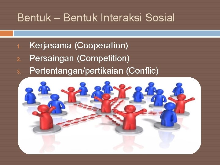 Bentuk – Bentuk Interaksi Sosial 1. 2. 3. Kerjasama (Cooperation) Persaingan (Competition) Pertentangan/pertikaian (Conflic)