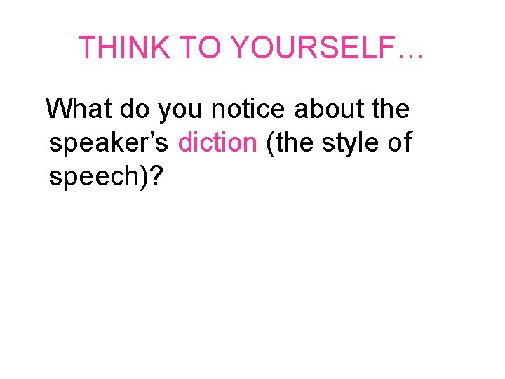 THINK TO YOURSELF… What do you notice about the speaker’s diction (the style of