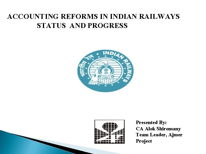 ACCOUNTING REFORMS IN INDIAN RAILWAYS STATUS AND PROGRESS Presented By: CA Alok Shiromany Team