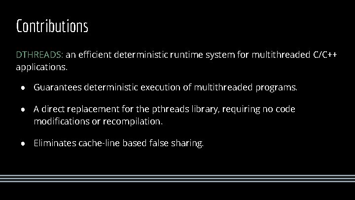 Contributions DTHREADS: an efficient deterministic runtime system for multithreaded C/C++ applications. ● Guarantees deterministic