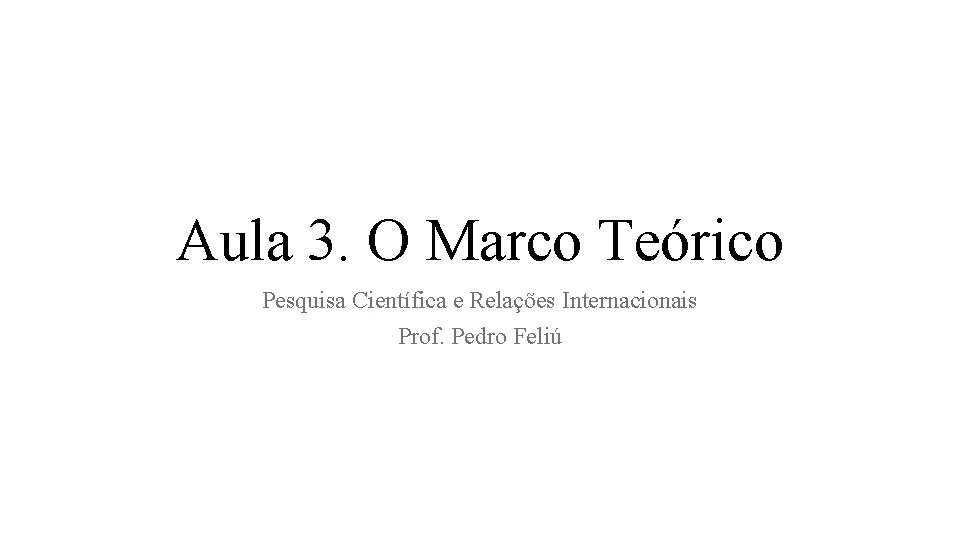 Aula 3. O Marco Teórico Pesquisa Científica e Relações Internacionais Prof. Pedro Feliú 