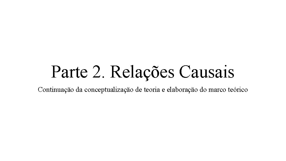 Parte 2. Relações Causais Continuação da conceptualização de teoria e elaboração do marco teórico