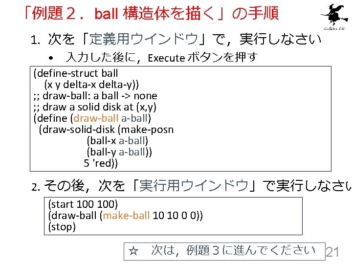 「例題２．ball 構造体を描く」の手順 1. 次を「定義用ウインドウ」で，実行しなさい • 入力した後に，Execute ボタンを押す (define-struct ball (x y delta-x delta-y)) ;