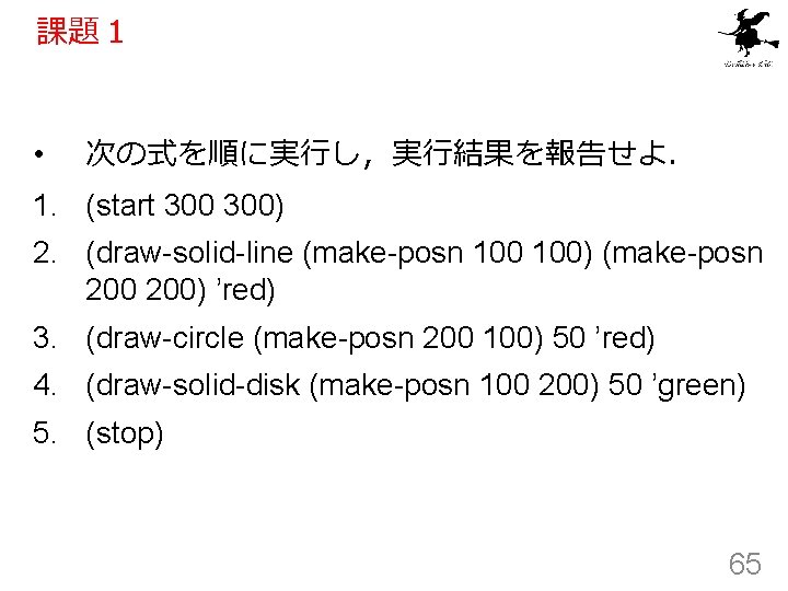 課題１ • 次の式を順に実行し，実行結果を報告せよ． 1. (start 300) 2. (draw-solid-line (make-posn 100) (make-posn 200) ’red) 3.