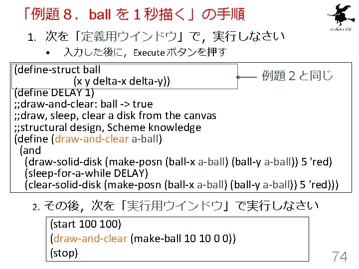「例題８．ball を１秒描く」の手順 1. 次を「定義用ウインドウ」で，実行しなさい • 入力した後に，Execute ボタンを押す (define-struct ball 例題２と同じ (x y delta-x delta-y))