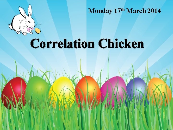 Monday 17 th March 2014 Correlation Chicken 
