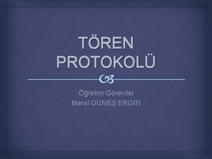 TÖREN PROTOKOLÜ Öğretim Görevlisi Meral GÜNEŞ ERGİN 