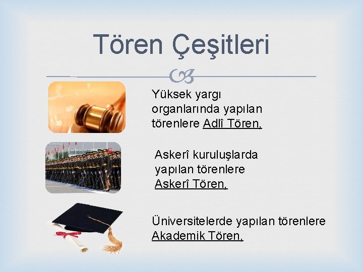 Tören Çeşitleri Yüksek yargı organlarında yapılan törenlere Adlî Tören, Askerî kuruluşlarda yapılan törenlere Askerî