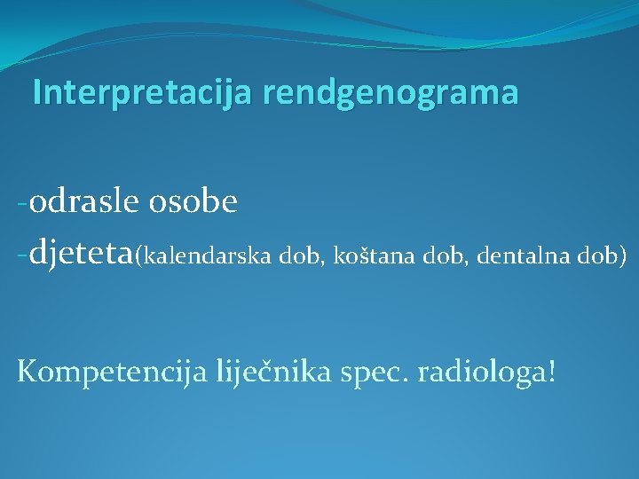 Interpretacija rendgenograma -odrasle osobe -djeteta(kalendarska dob, koštana dob, dentalna dob) Kompetencija liječnika spec. radiologa!