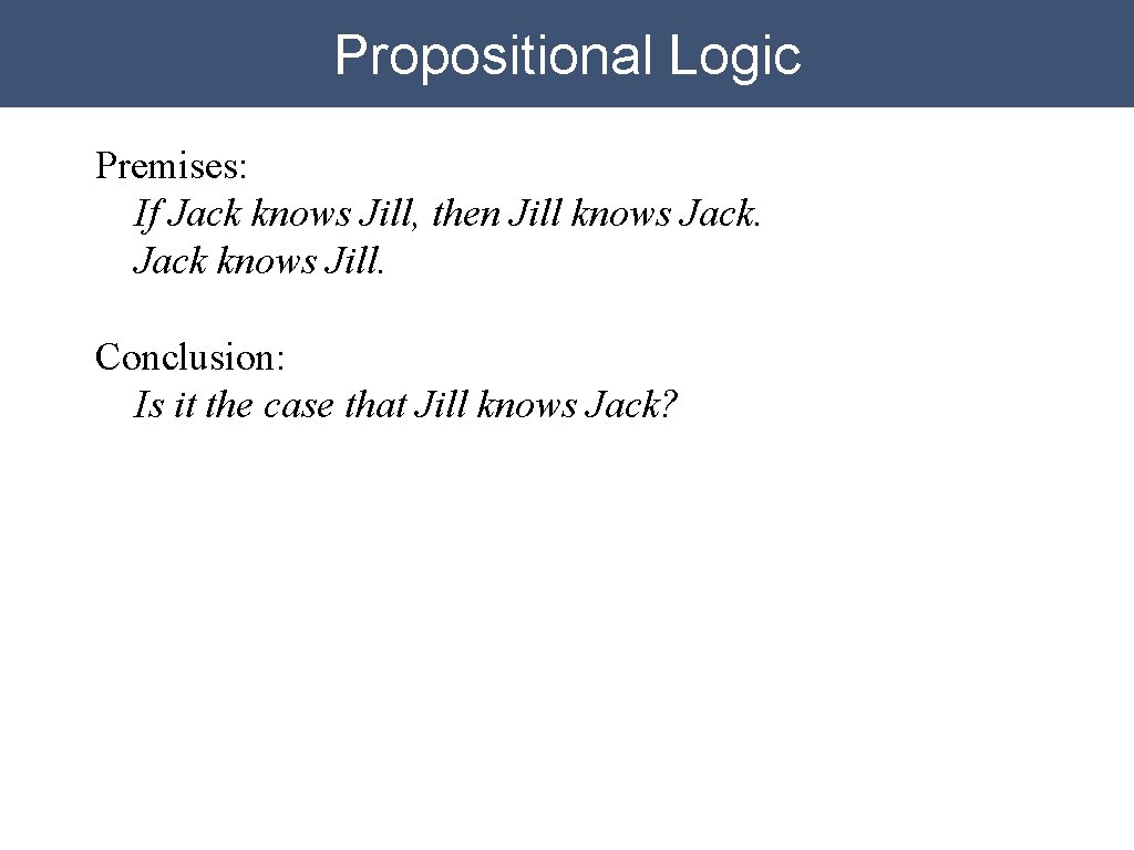 Propositional Logic Premises: If Jack knows Jill, then Jill knows Jack knows Jill. Conclusion: Propositional Logic Premises: If Jack knows Jill, then Jill knows Jack knows Jill. Conclusion:
