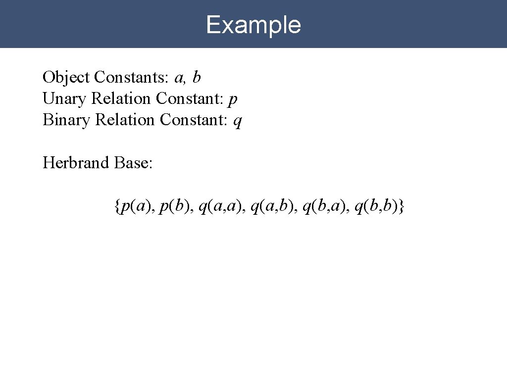 Example Object Constants: a, b Unary Relation Constant: p Binary Relation Constant: q Herbrand Example Object Constants: a, b Unary Relation Constant: p Binary Relation Constant: q Herbrand