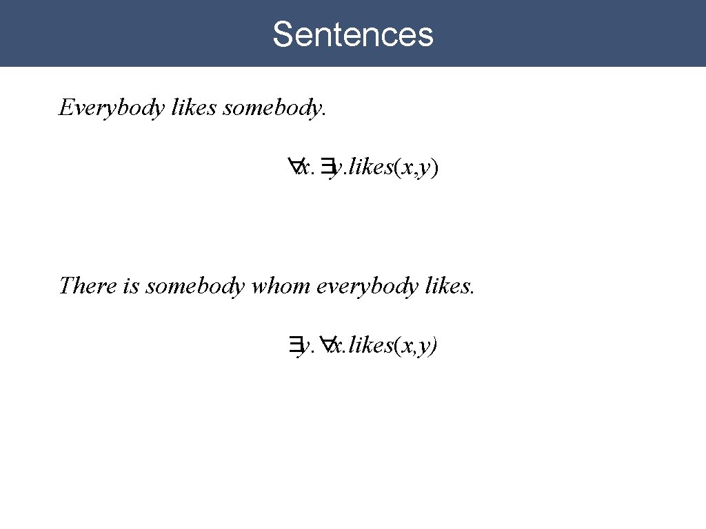 Sentences Everybody likes somebody. ∀x. ∃y. likes(x, y) There is somebody whom everybody likes. Sentences Everybody likes somebody. ∀x. ∃y. likes(x, y) There is somebody whom everybody likes.