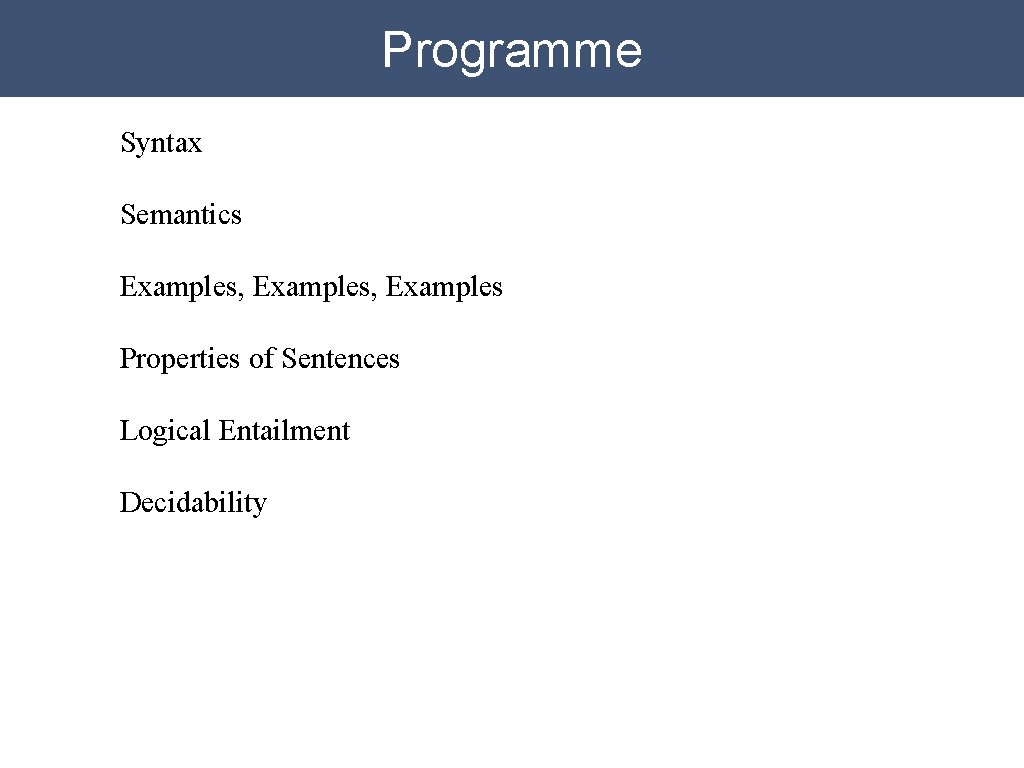 Programme Syntax Semantics Examples, Examples Properties of Sentences Logical Entailment Decidability Programme Syntax Semantics Examples, Examples Properties of Sentences Logical Entailment Decidability