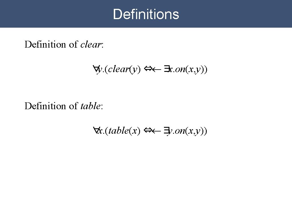 Definitions Definition of clear: ∀y. (clear(y) ⇔¬∃x. on(x, y)) Definition of table: ∀x. (table(x) Definitions Definition of clear: ∀y. (clear(y) ⇔¬∃x. on(x, y)) Definition of table: ∀x. (table(x)