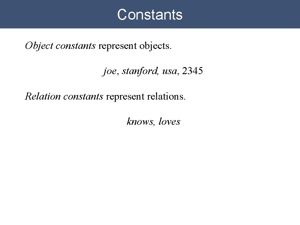 Constants Object constants represent objects. joe, stanford, usa, 2345 Relation constants represent relations. knows, Constants Object constants represent objects. joe, stanford, usa, 2345 Relation constants represent relations. knows,