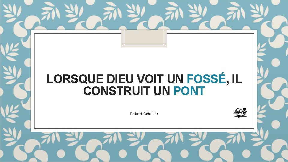 LORSQUE DIEU VOIT UN FOSSÉ, IL CONSTRUIT UN PONT Robert Schuller 