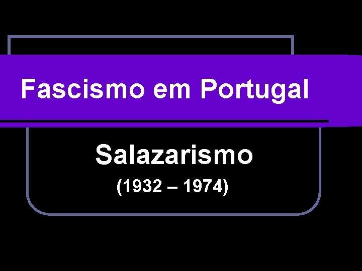 Fascismo em Portugal Salazarismo (1932 – 1974) 