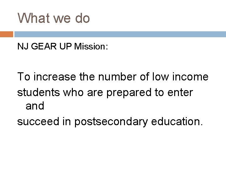 What we do NJ GEAR UP Mission: To increase the number of low income