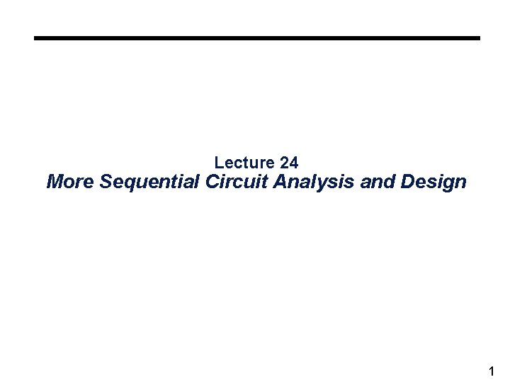 Lecture 24 More Sequential Circuit Analysis and Design 1 