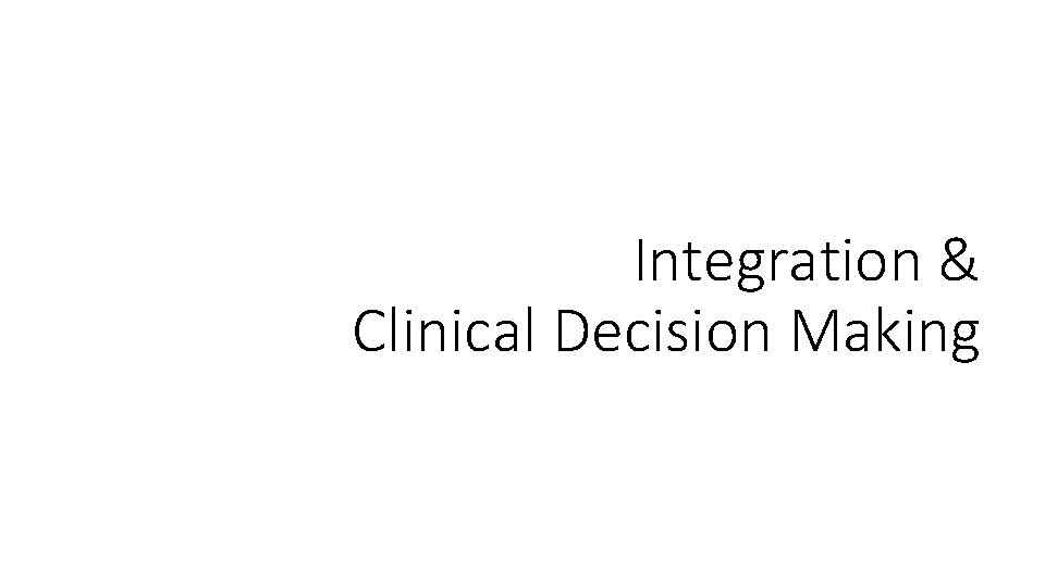 Integration & Clinical Decision Making Integration & Clinical Decision Making