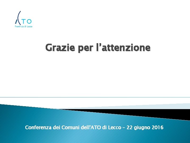 Grazie per l’attenzione Conferenza dei Comuni dell’ATO di Lecco – 22 giugno 2016 