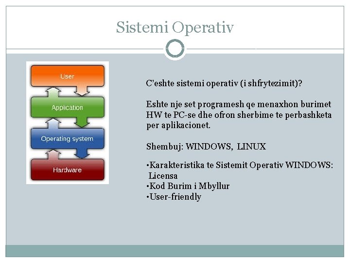 Sistemi Operativ C’eshte sistemi operativ (i shfrytezimit)? Eshte nje set programesh qe menaxhon burimet Sistemi Operativ C’eshte sistemi operativ (i shfrytezimit)? Eshte nje set programesh qe menaxhon burimet