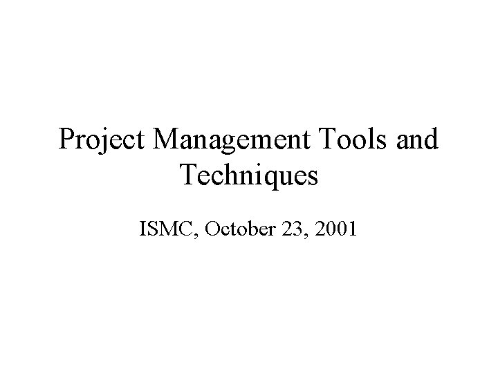 Project Management Tools and Techniques ISMC, October 23, 2001 
