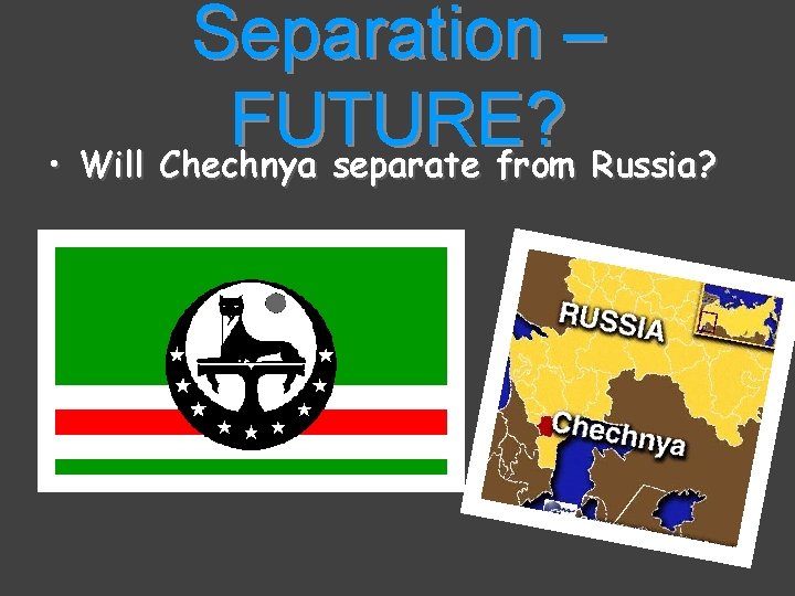 Separation – FUTURE? • Will Chechnya separate from Russia? 