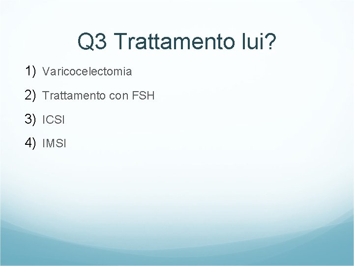 Q 3 Trattamento lui? 1) Varicocelectomia 2) Trattamento con FSH 3) ICSI 4) IMSI