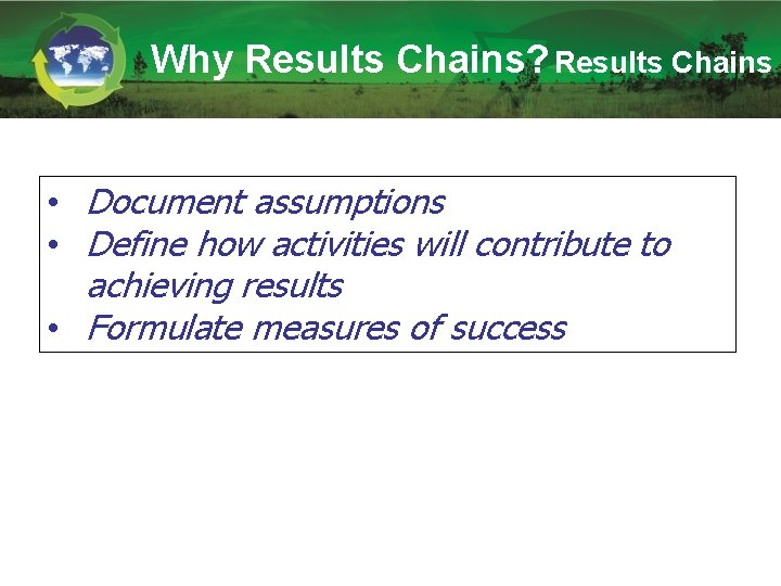 Why Results Chains? Results Chains • Document assumptions • Define how activities will contribute