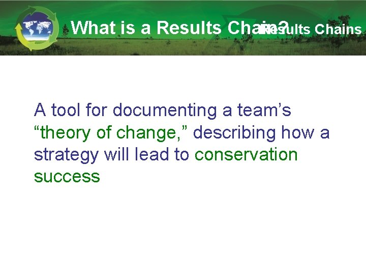 What is a Results Chain? Results Chains A tool for documenting a team’s “theory