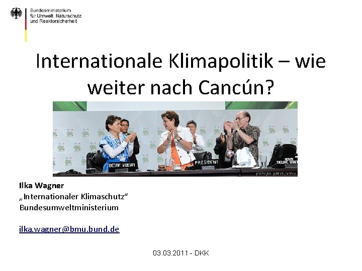 Internationale Klimapolitik – wie weiter nach Cancún? Ilka Wagner „Internationaler Klimaschutz“ Bundesumweltministerium ilka. wagner@bmu.