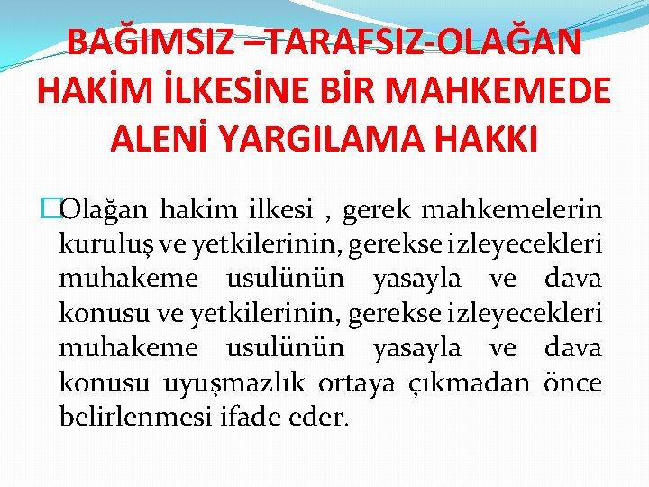 BAĞIMSIZ –TARAFSIZ-OLAĞAN HAKİM İLKESİNE BİR MAHKEMEDE ALENİ YARGILAMA HAKKI �Olağan hakim ilkesi , gerek