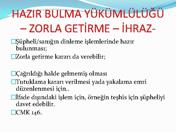 HAZIR BULMA YÜKÜMLÜLÜĞÜ – ZORLA GETİRME – İHRAZ�Şüpheli/sanığın dinleme işlemlerinde hazır bulunması; �Zorla getirme