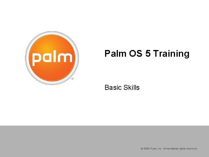 Palm OS 5 Training Basic Skills © 2006 Palm, Inc. All worldwide rights reserved.