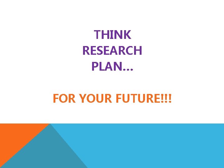 THINK RESEARCH PLAN… FOR YOUR FUTURE!!! 