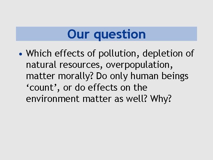 Our question • Which effects of pollution, depletion of natural resources, overpopulation, matter morally?