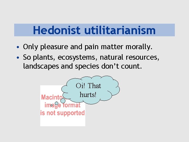 Hedonist utilitarianism • Only pleasure and pain matter morally. • So plants, ecosystems, natural