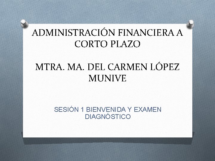 ADMINISTRACIÓN FINANCIERA A CORTO PLAZO MTRA. MA. DEL CARMEN LÓPEZ MUNIVE SESIÓN 1 BIENVENIDA