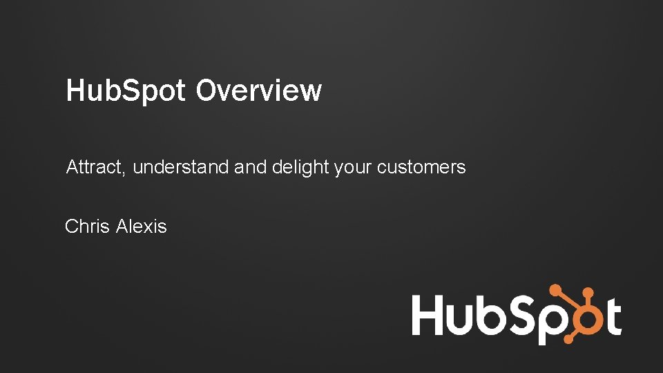 Hub. Spot Overview Attract, understand delight your customers Chris Alexis 