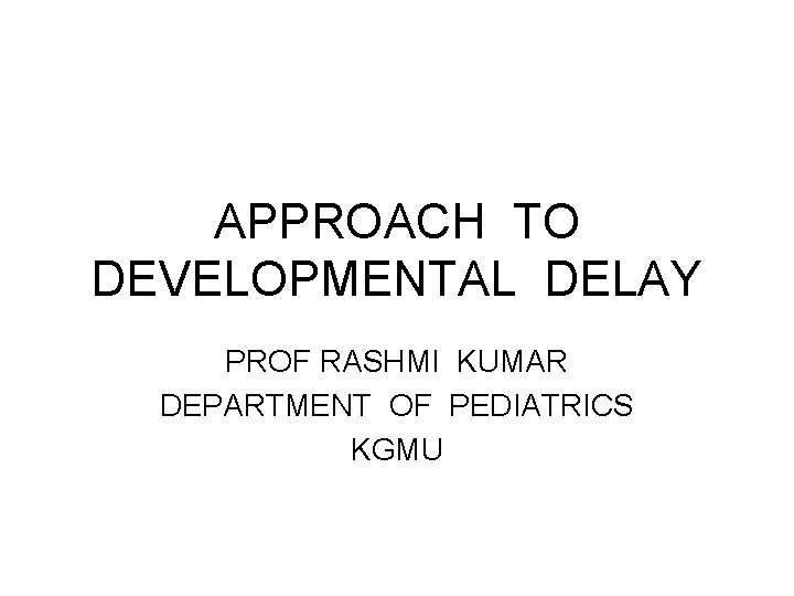 APPROACH TO DEVELOPMENTAL DELAY PROF RASHMI KUMAR DEPARTMENT OF PEDIATRICS KGMU 