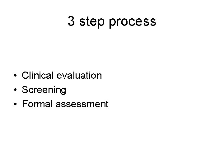 3 step process • Clinical evaluation • Screening • Formal assessment 