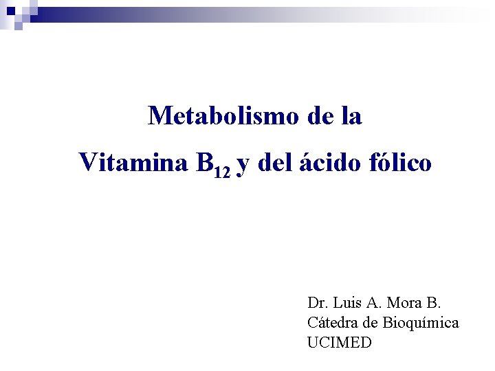 Metabolismo de la Vitamina B 12 y del ácido fólico Dr. Luis A. Mora