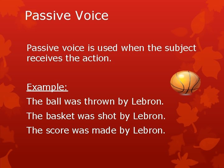 Passive Voice Passive voice is used when the subject receives the action. Example: The
