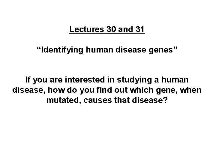 Lectures 30 and 31 “Identifying human disease genes” If you are interested in studying