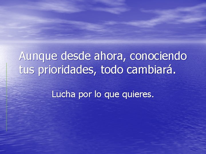 Aunque desde ahora, conociendo tus prioridades, todo cambiará. Lucha por lo que quieres. 