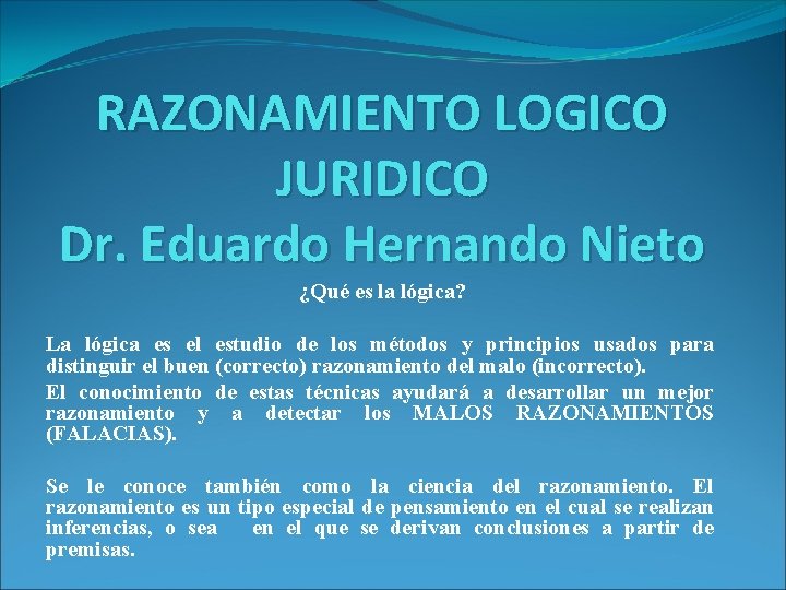 RAZONAMIENTO LOGICO JURIDICO Dr. Eduardo Hernando Nieto ¿Qué es la lógica? La lógica es RAZONAMIENTO LOGICO JURIDICO Dr. Eduardo Hernando Nieto ¿Qué es la lógica? La lógica es