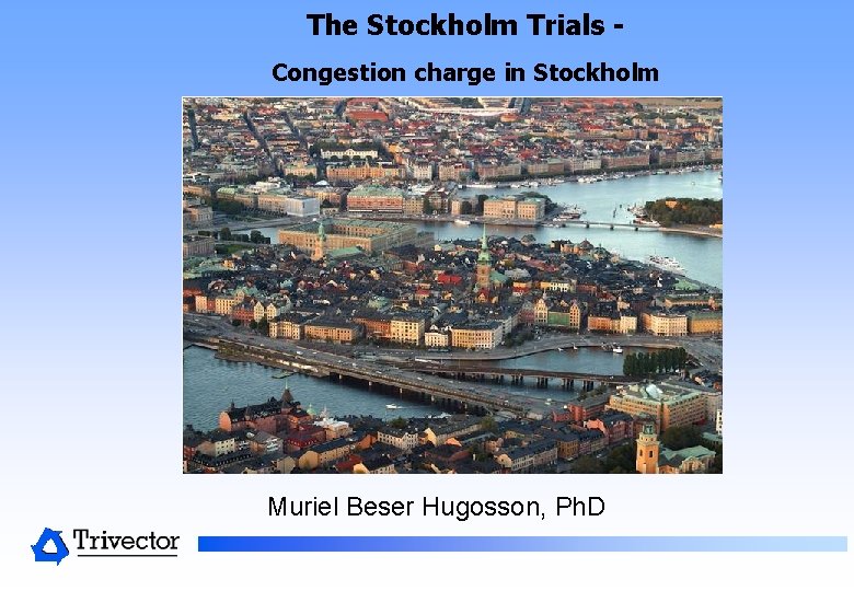 The Stockholm Trials Congestion charge in Stockholm Muriel Beser Hugosson, Ph. D The Stockholm Trials Congestion charge in Stockholm Muriel Beser Hugosson, Ph. D