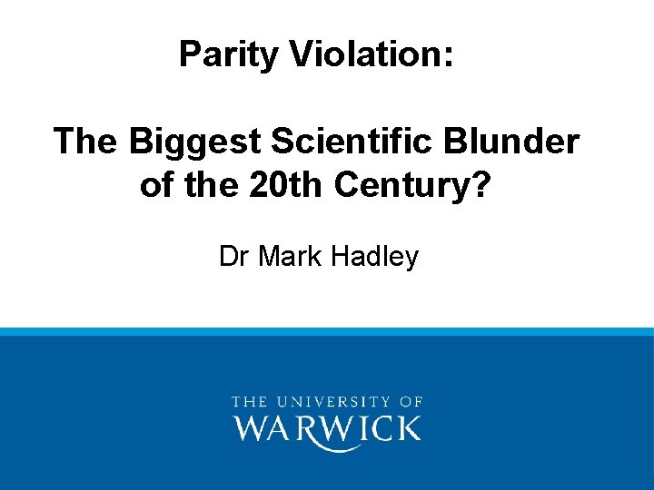 Parity Violation: The Biggest Scientific Blunder of the 20 th Century? Dr Mark Hadley